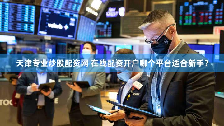 天津专业炒股配资网 在线配资开户哪个平台适合新手？