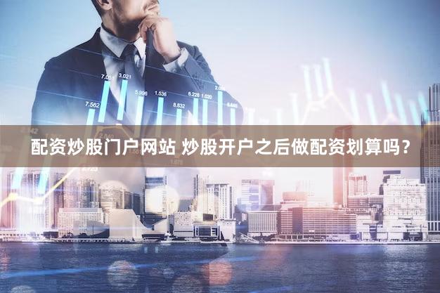 配资炒股门户网站 炒股开户之后做配资划算吗？