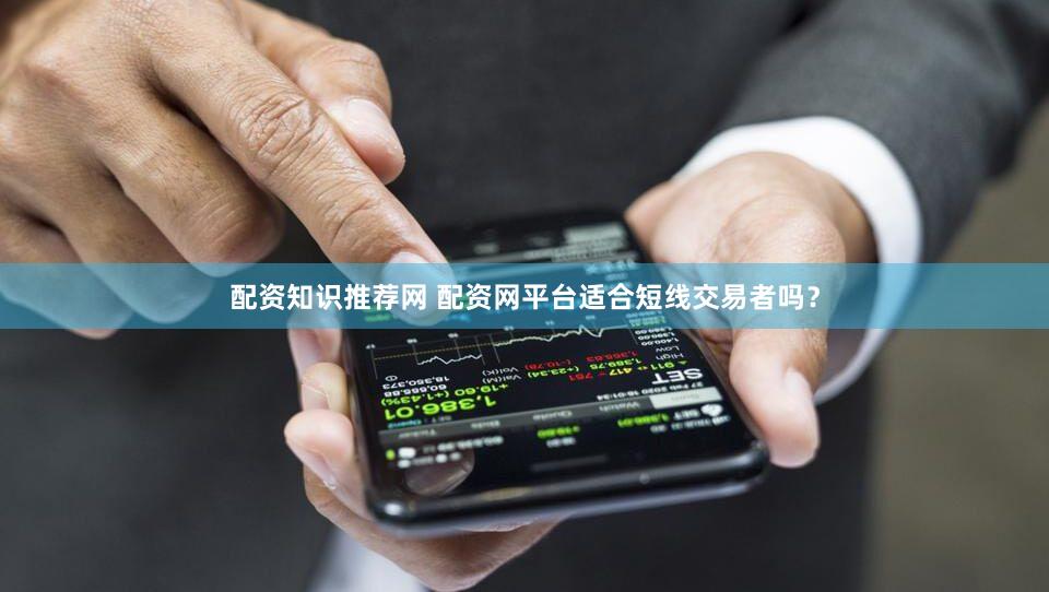 配资知识推荐网 配资网平台适合短线交易者吗？
