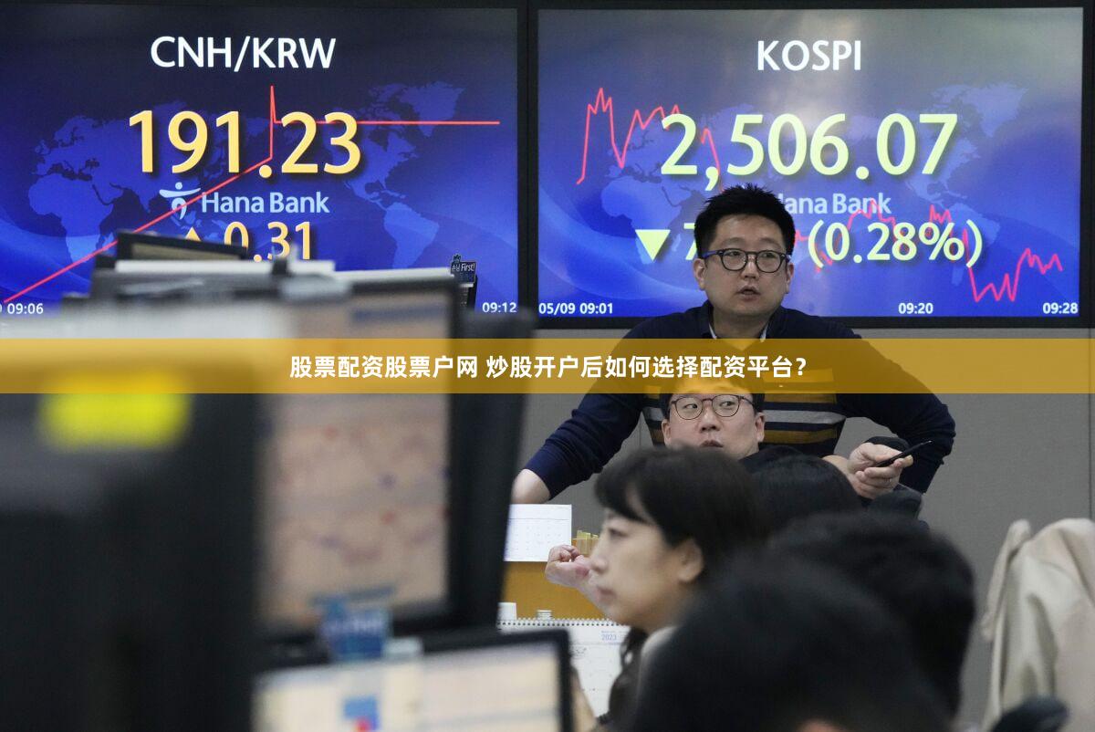 股票配资股票户网 炒股开户后如何选择配资平台？