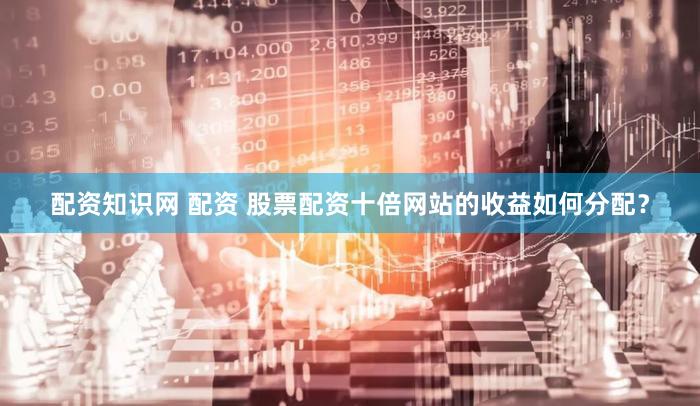 配资知识网 配资 股票配资十倍网站的收益如何分配？