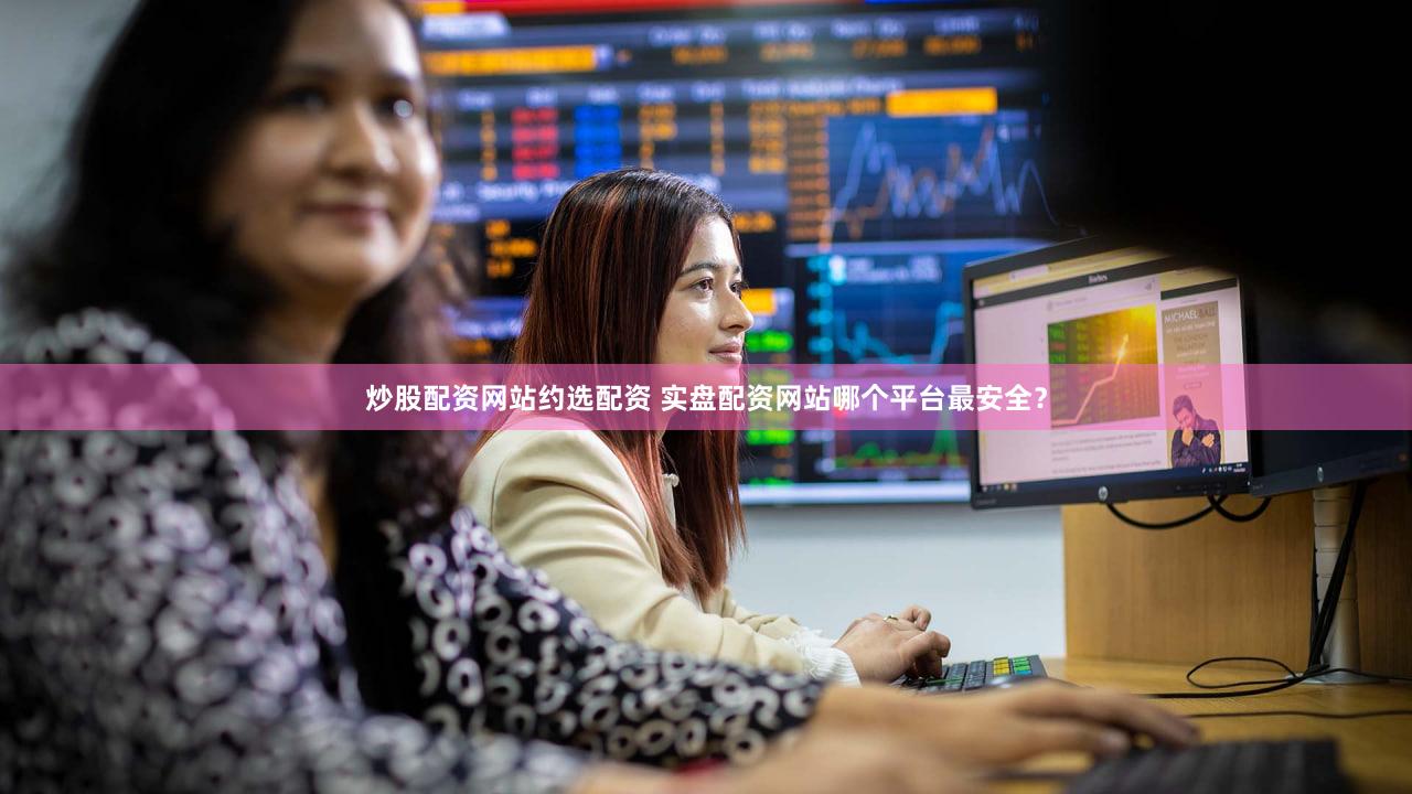 炒股配资网站约选配资 实盘配资网站哪个平台最安全？