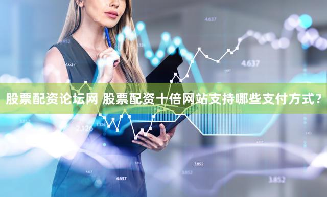 股票配资论坛网 股票配资十倍网站支持哪些支付方式？