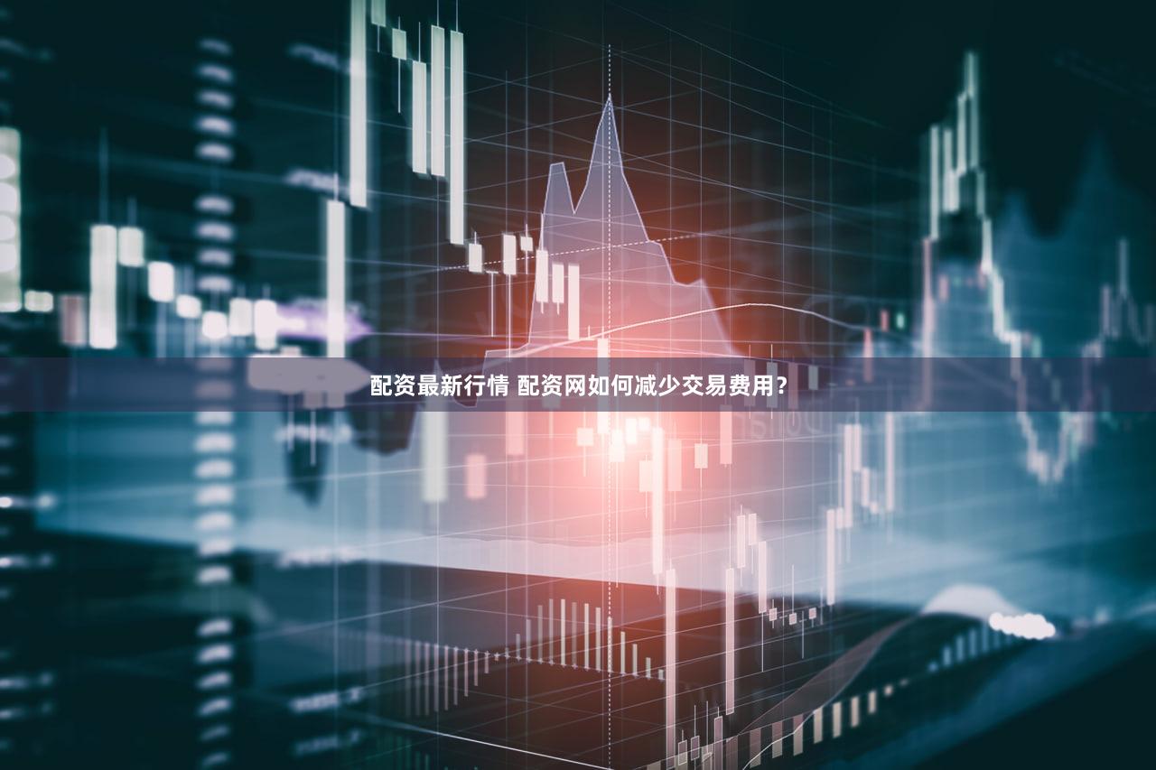 配资最新行情 配资网如何减少交易费用？