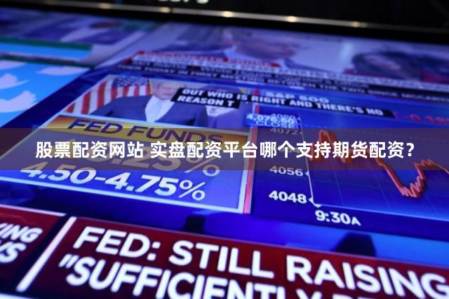 股票配资网站 实盘配资平台哪个支持期货配资？