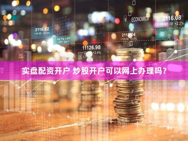 实盘配资开户 炒股开户可以网上办理吗？