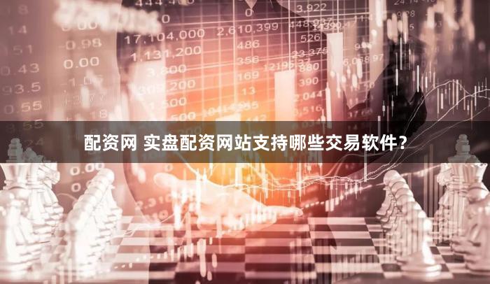 配资网 实盘配资网站支持哪些交易软件？