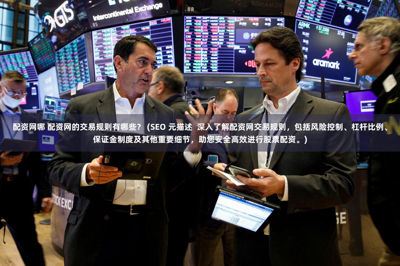 配资网哪 配资网的交易规则有哪些？ (SEO 元描述  深入了解配资网交易规则，包括风险控制、杠杆比例、保证金制度及其他重要细节，助您安全高效进行股票配资。)