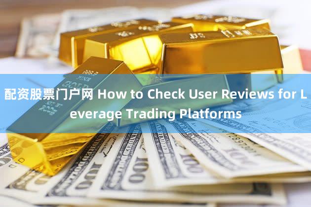 配资股票门户网 How to Check User Reviews for Leverage Trading Platforms