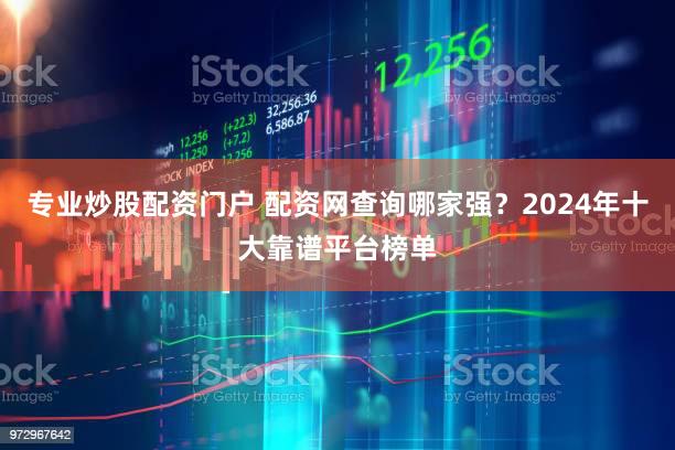 专业炒股配资门户 配资网查询哪家强？2024年十大靠谱平台榜单