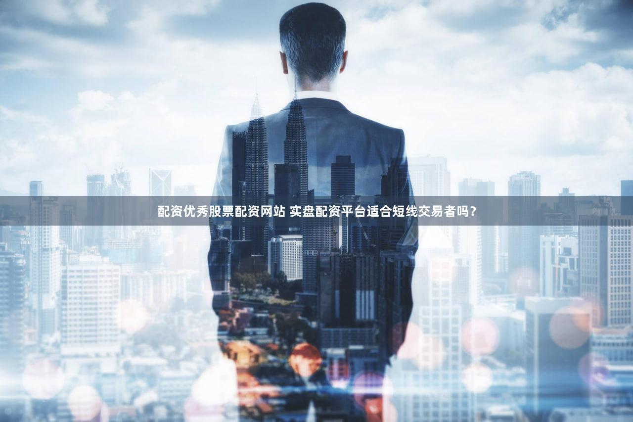 配资优秀股票配资网站 实盘配资平台适合短线交易者吗？