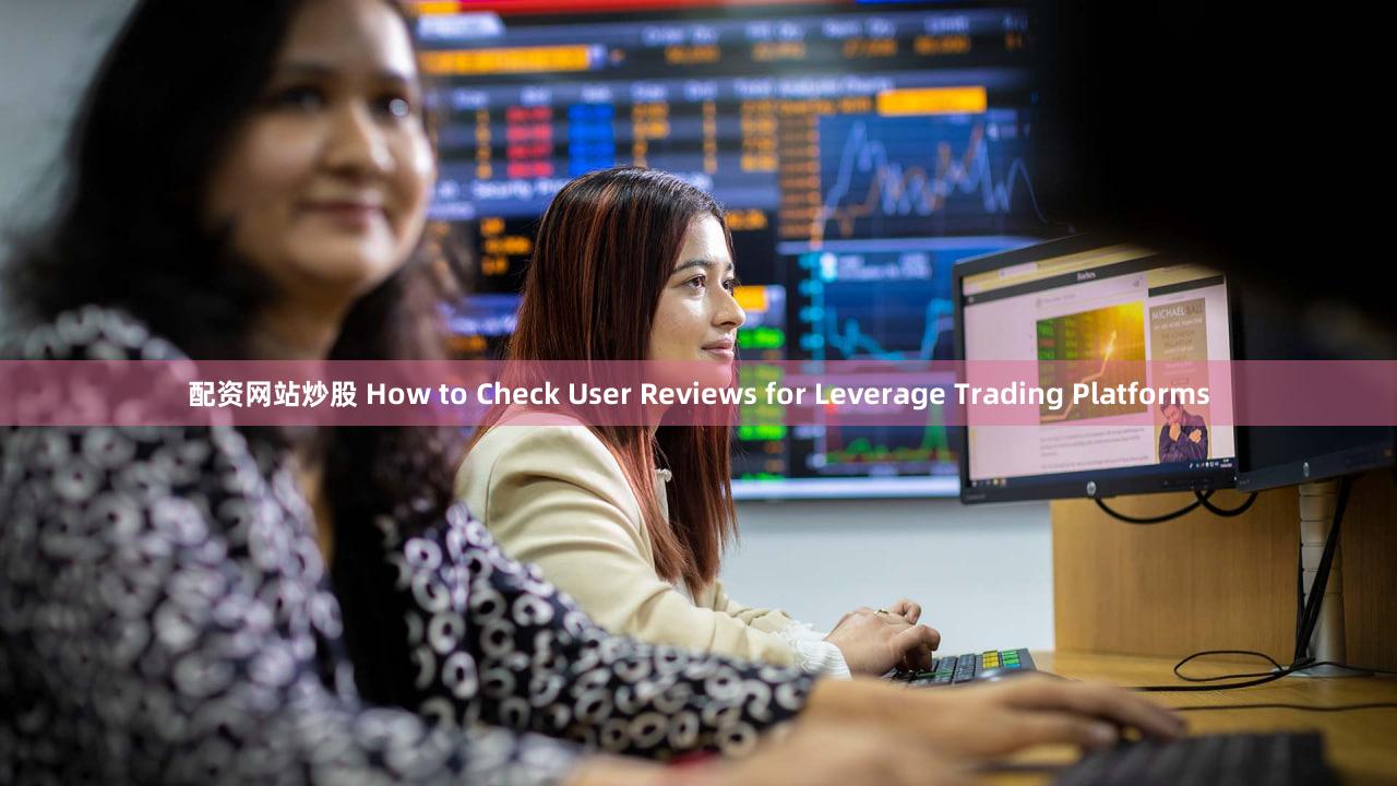 配资网站炒股 How to Check User Reviews for Leverage Trading Platforms