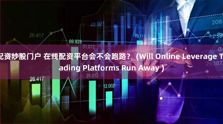 配资炒股门户 在线配资平台会不会跑路？ (Will Online Leverage Trading Platforms Run Away )
