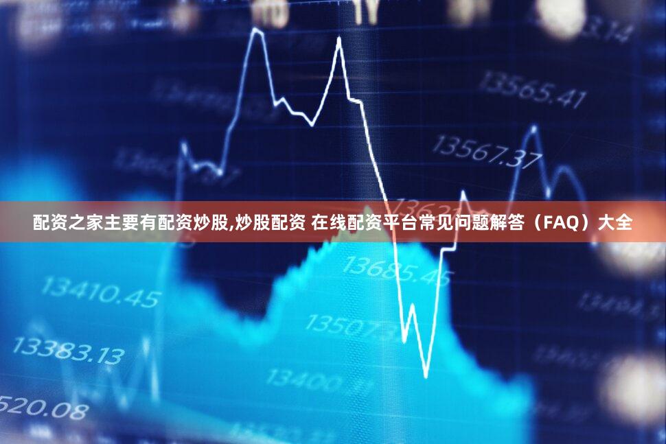 配资之家主要有配资炒股,炒股配资 在线配资平台常见问题解答（FAQ）大全