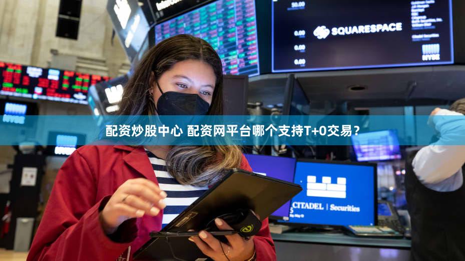 配资炒股中心 配资网平台哪个支持T+0交易？