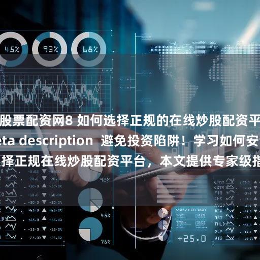 股票配资网8 如何选择正规的在线炒股配资平台？    (Meta description  避免投资陷阱！学习如何安全地选择正规在线炒股配资平台，本文提供专家级指南，助您规避风险，实现稳健投资。)