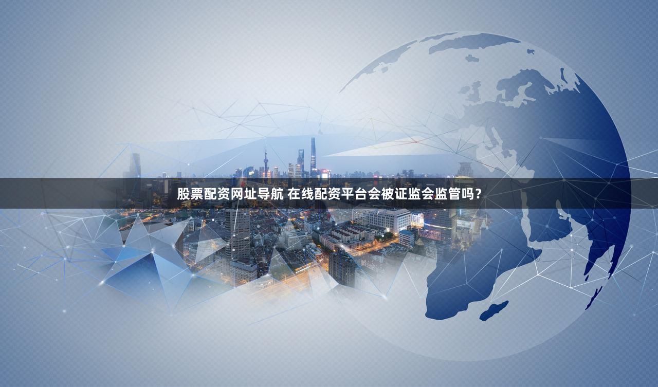 股票配资网址导航 在线配资平台会被证监会监管吗？