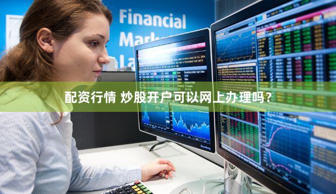 配资行情 炒股开户可以网上办理吗？