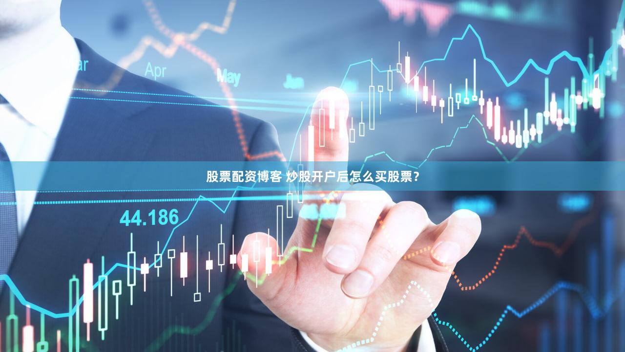 股票配资博客 炒股开户后怎么买股票？