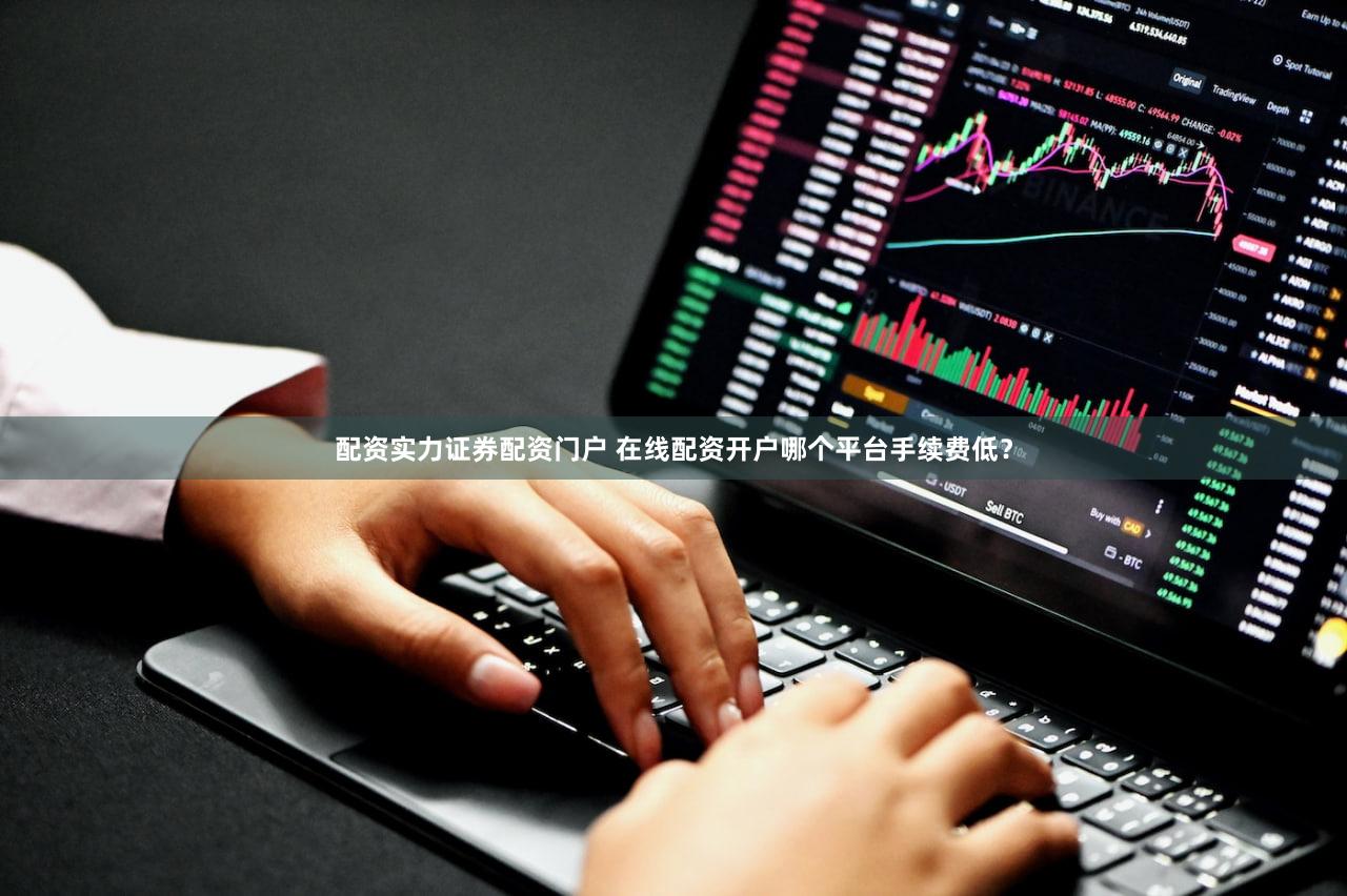 配资实力证券配资门户 在线配资开户哪个平台手续费低？