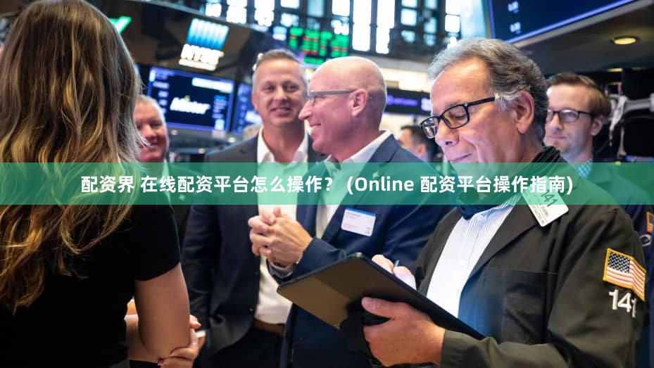 配资界 在线配资平台怎么操作？ (Online 配资平台操作指南)