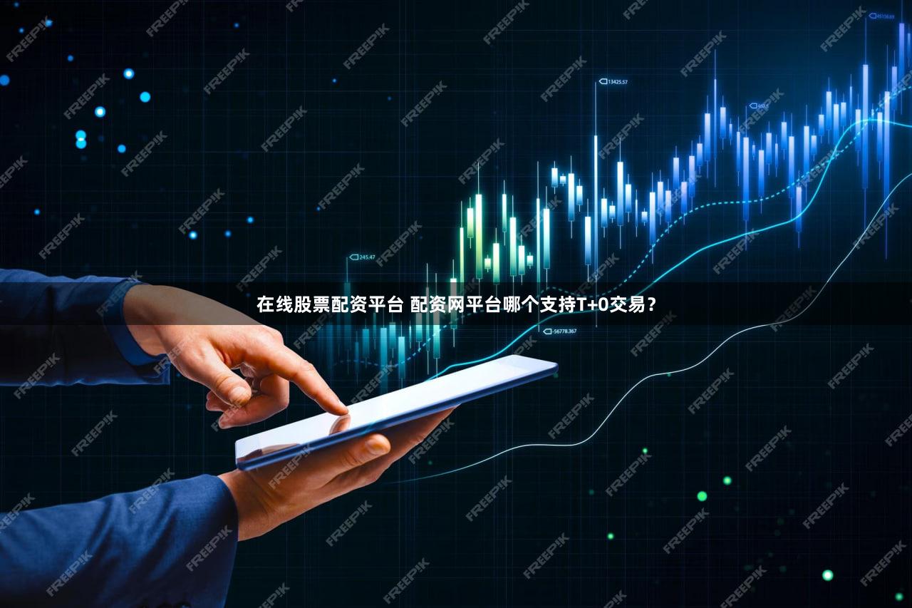 在线股票配资平台 配资网平台哪个支持T+0交易？