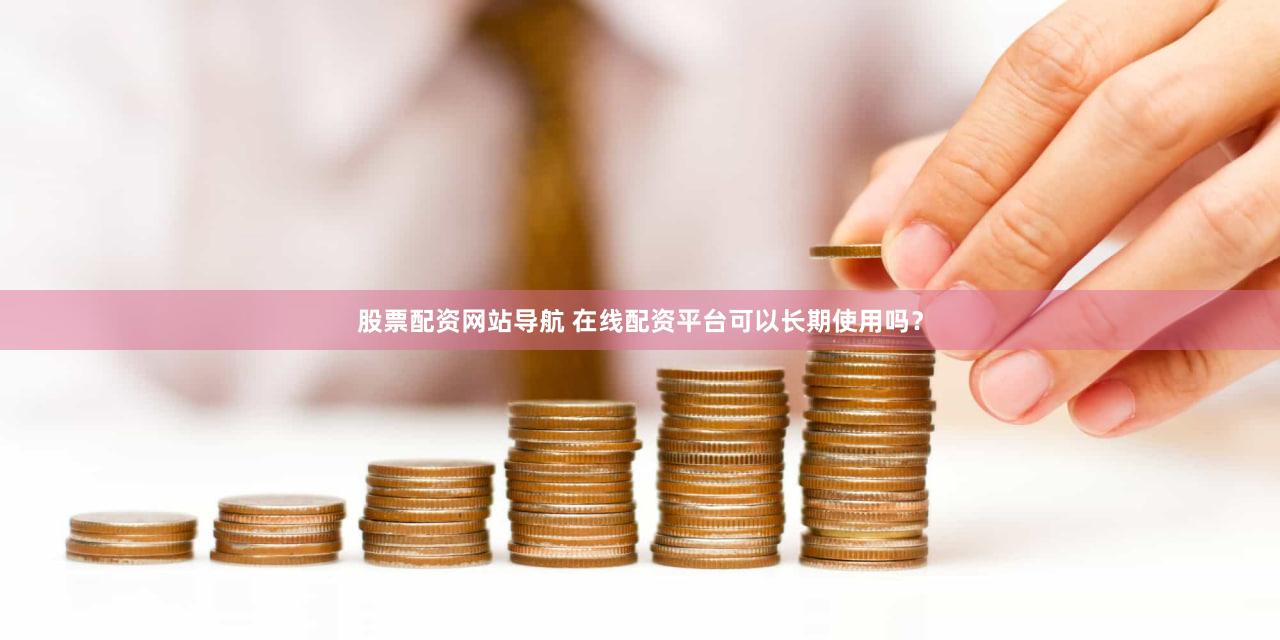 股票配资网站导航 在线配资平台可以长期使用吗？