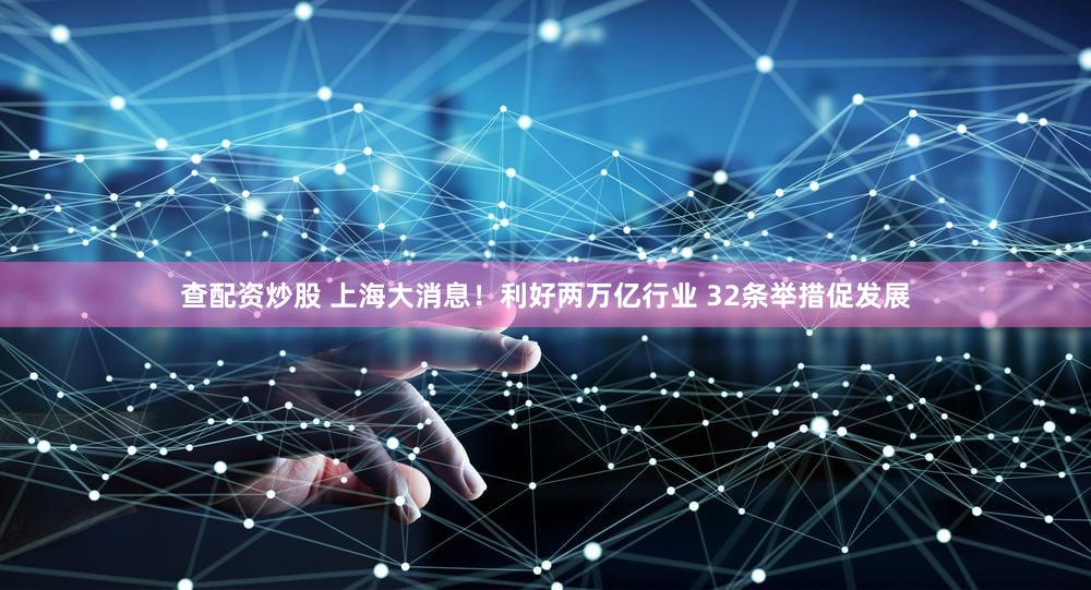 查配资炒股 上海大消息！利好两万亿行业 32条举措促发展