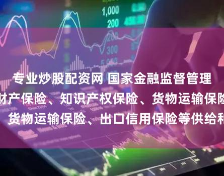 专业炒股配资网 国家金融监督管理总局：扩大企业财产保险、知识产权保险、货物运输保险、出口信用保险等供给和服务