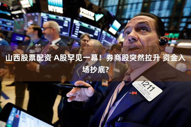 山西股票配资 A股罕见一幕！券商股突然拉升 资金入场抄底?