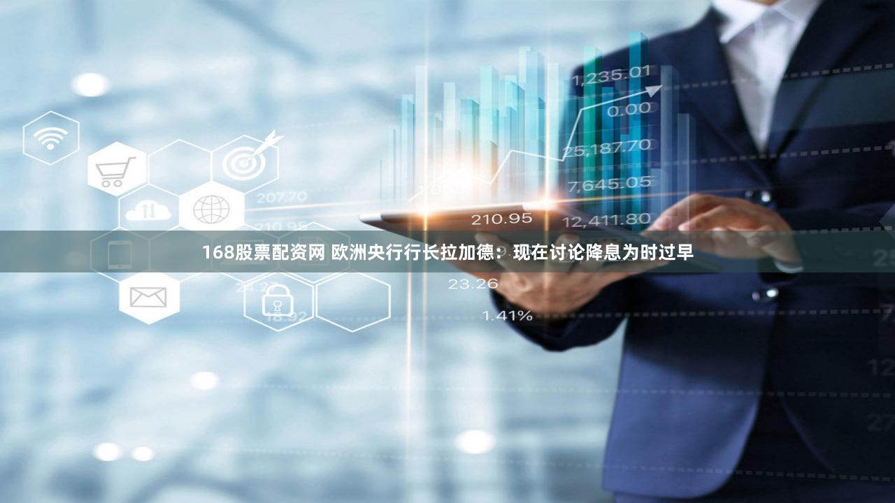 168股票配资网 欧洲央行行长拉加德：现在讨论降息为时过早