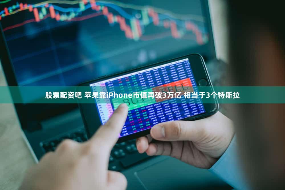 股票配资吧 苹果靠iPhone市值再破3万亿 相当于3个特斯拉