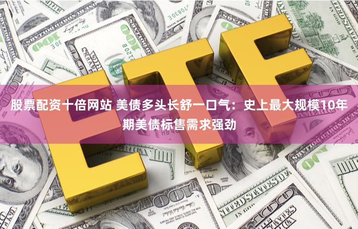 股票配资十倍网站 美债多头长舒一口气：史上最大规模10年期美债标售需求强劲