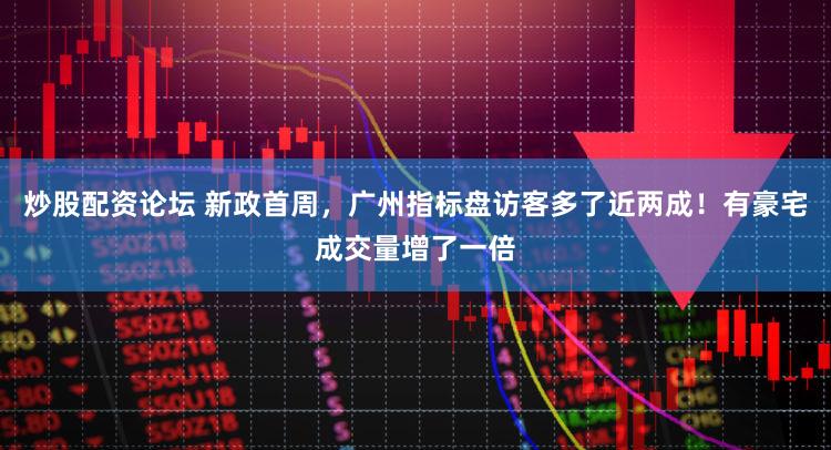 炒股配资论坛 新政首周，广州指标盘访客多了近两成！有豪宅成交量增了一倍