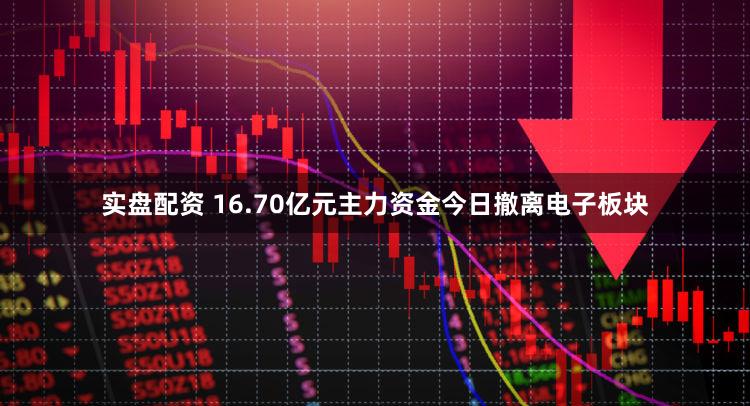 实盘配资 16.70亿元主力资金今日撤离电子板块