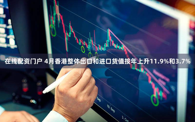 在线配资门户 4月香港整体出口和进口货值按年上升11.9%和3.7%