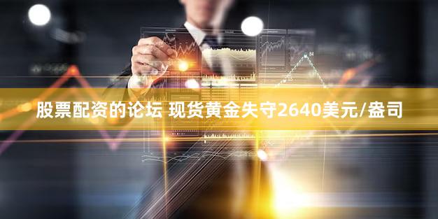 股票配资的论坛 现货黄金失守2640美元/盎司