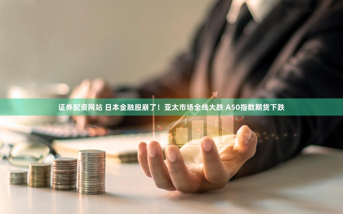 证券配资网站 日本金融股崩了！亚太市场全线大跌 A50指数期货下跌