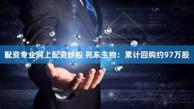 配资专业网上配资炒股 苑东生物：累计回购约97万股