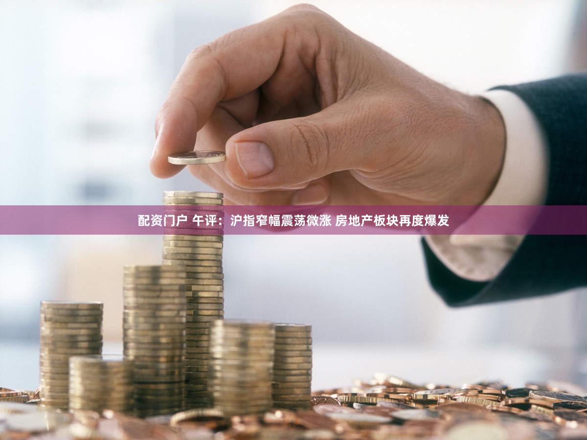 配资门户 午评：沪指窄幅震荡微涨 房地产板块再度爆发