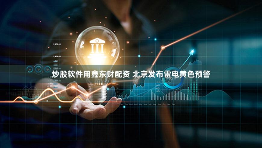 炒股软件用鑫东财配资 北京发布雷电黄色预警