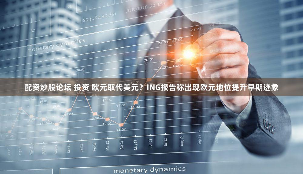 配资炒股论坛 投资 欧元取代美元？ING报告称出现欧元地位提升早期迹象