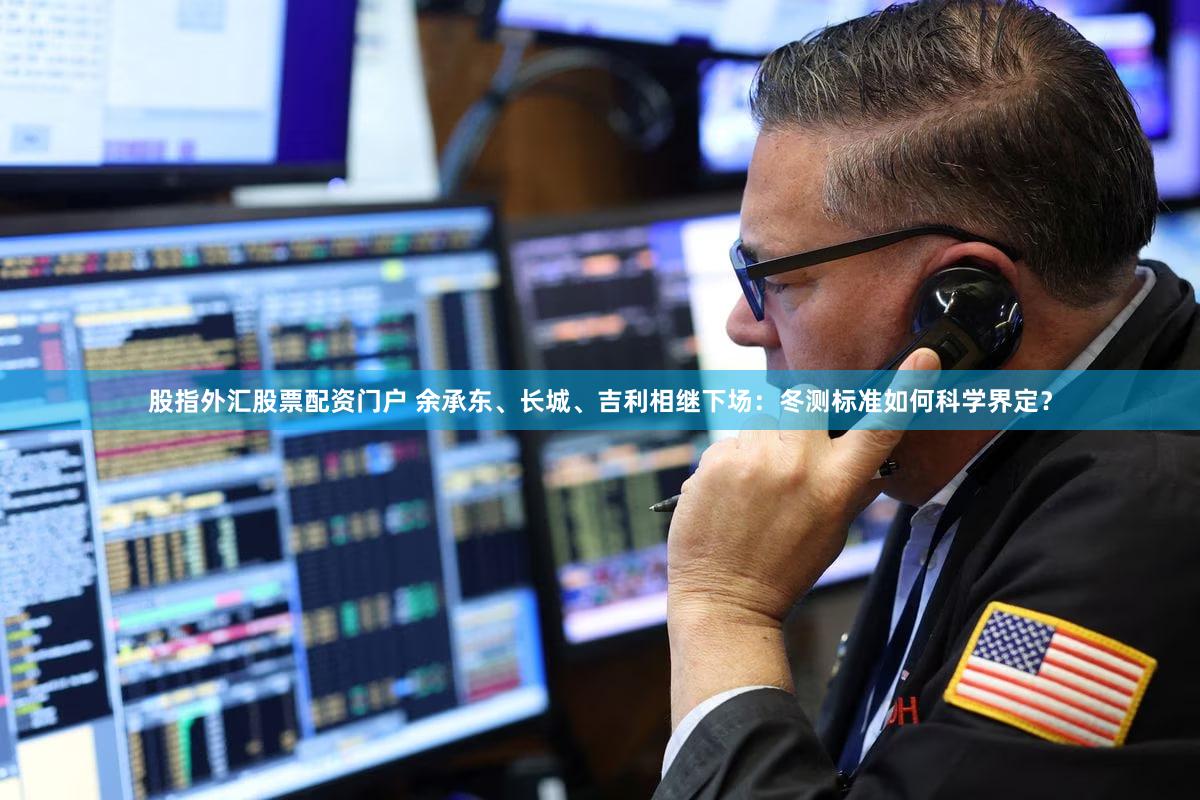 股指外汇股票配资门户 余承东、长城、吉利相继下场：冬测标准如何科学界定？