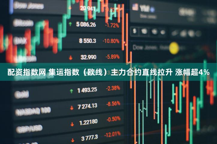 配资指数网 集运指数（欧线）主力合约直线拉升 涨幅超4%