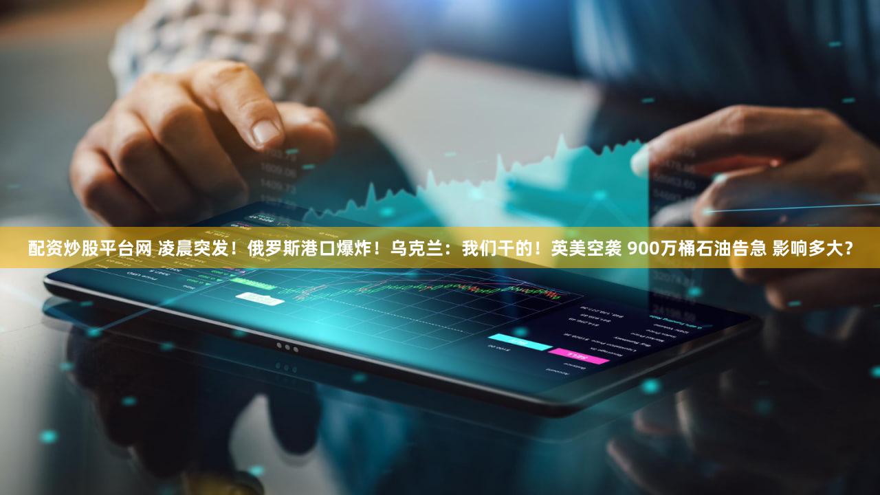 配资炒股平台网 凌晨突发！俄罗斯港口爆炸！乌克兰：我们干的！英美空袭 900万桶石油告急 影响多大？
