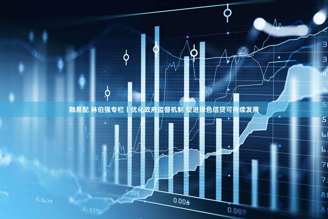 融易配 林伯强专栏丨优化政府监督机制 促进绿色信贷可持续发展