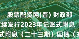 股票配资网(晋) 财政部决定第三次续发行2023年记账式附息（二十三期）国债（30年期）