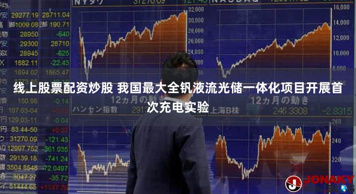 线上股票配资炒股 我国最大全钒液流光储一体化项目开展首次充电实验