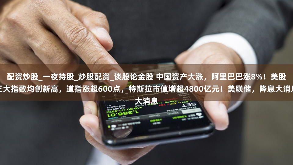 配资炒股_一夜持股_炒股配资_谈股论金股 中国资产大涨，阿里巴巴涨8%！美股三大指数均创新高，道指涨超600点，特斯拉市值增超4800亿元！美联储，降息大消息