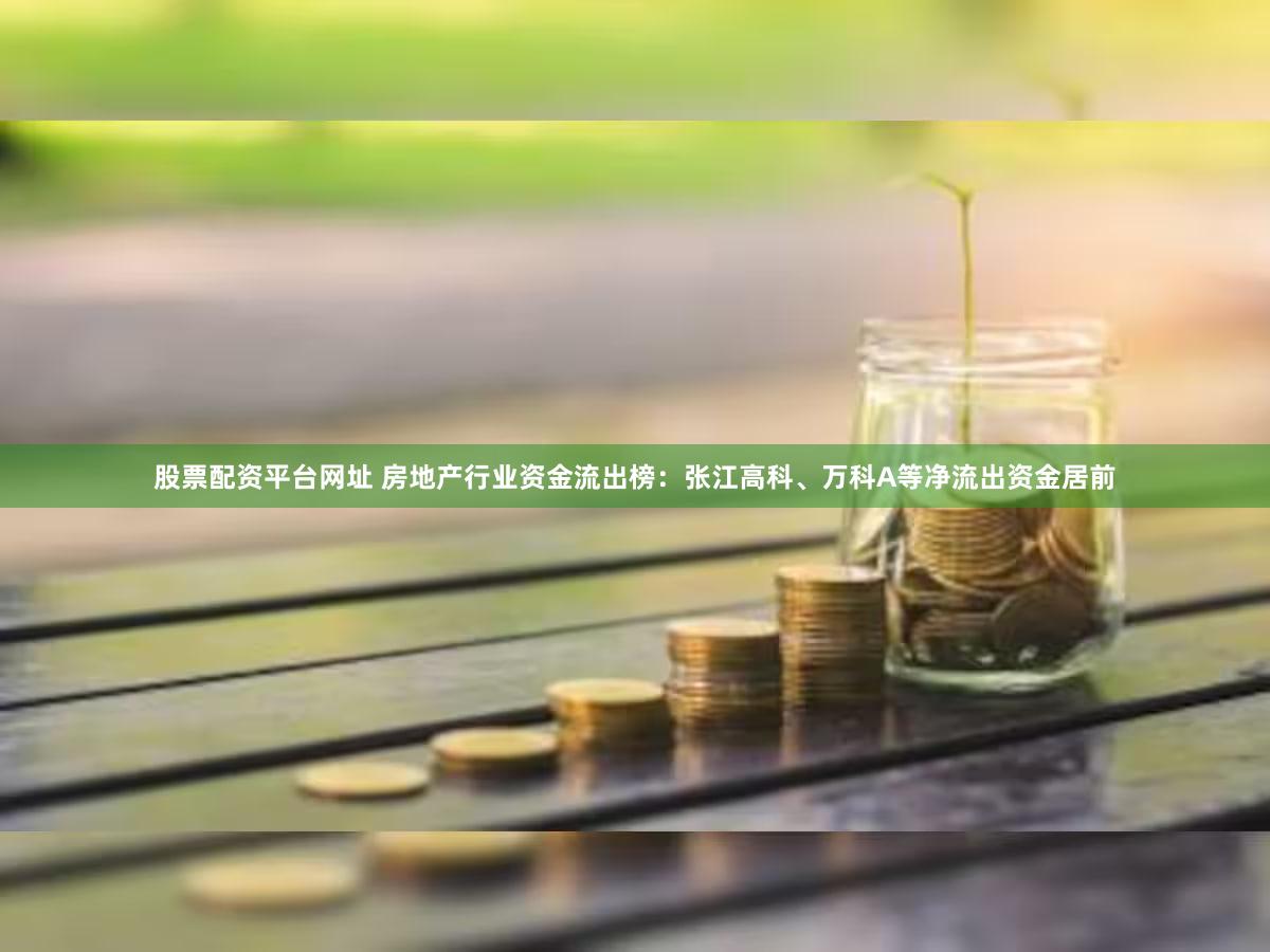 股票配资平台网址 房地产行业资金流出榜：张江高科、万科A等净流出资金居前